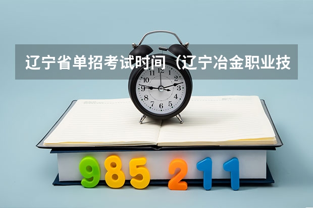 辽宁省单招考试时间（辽宁冶金职业技术学院单招考试时间）
