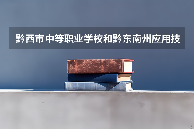 黔西市中等职业学校和黔东南州应用技术学校哪个好