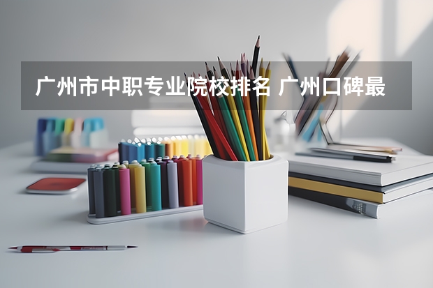 广州市中职专业院校排名 广州口碑最好的中专学校