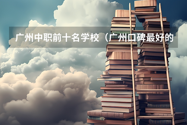 广州中职前十名学校（广州口碑最好的中专学校）