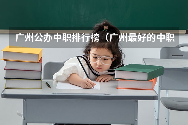 广州公办中职排行榜(广州最好的中职学校及专业排名?)